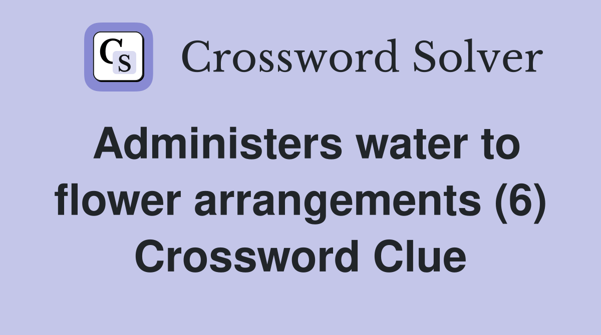Administers water to flower arrangements (6) Crossword Clue Answers